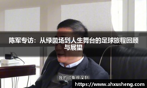 陈军专访:从绿茵场到人生舞台的足球旅程回顾与展望