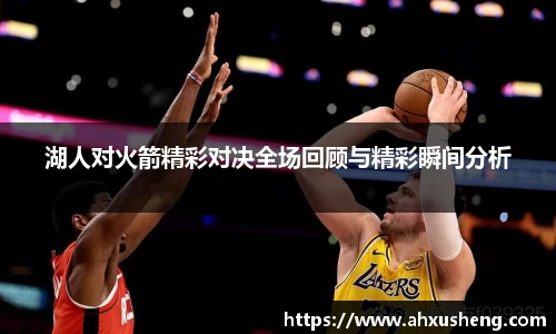 湖人对火箭精彩对决全场回顾与精彩瞬间分析